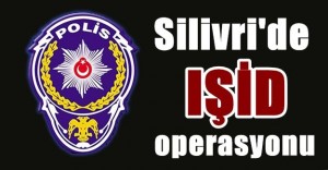 SİLİVRİ’DE İŞİD OPERASYONUNDA 11 KİŞİ GÖZALTINDA