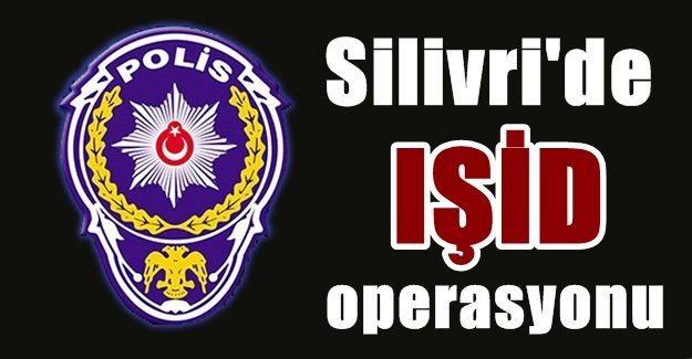 SİLİVRİ’DE İŞİD OPERASYONUNDA 11 KİŞİ GÖZALTINDA