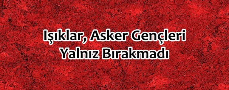 IŞIKLAR ASKER GENÇLERİ YALNIZ BIRAKMADI
