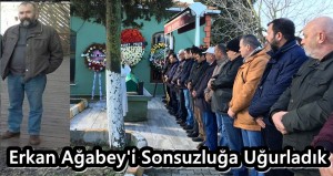 Erkan Ağabey’i Sonsuzluğa Uğurladık