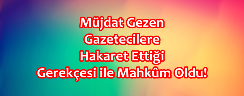 Müjdat Gezen Gazetecilere Hakaret Ettiği Gerekçesi ile Mahkûm Oldu!