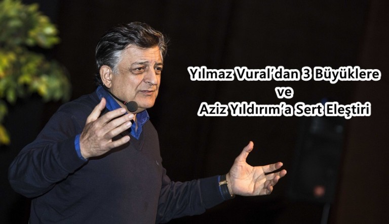 Yılmaz Vural’dan 3 Büyüklere ve Aziz Yıldırım’a Sert Eleştiri