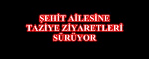 ŞEHİT AİLESİNE TAZİYE ZİYARETLERİ SÜRÜYOR