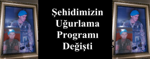 Şehidimizin Uğurlama Programı Değişti