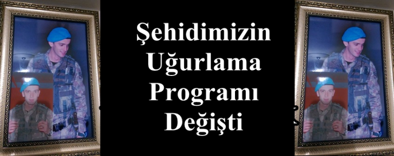 Şehidimizin Uğurlama Programı Değişti