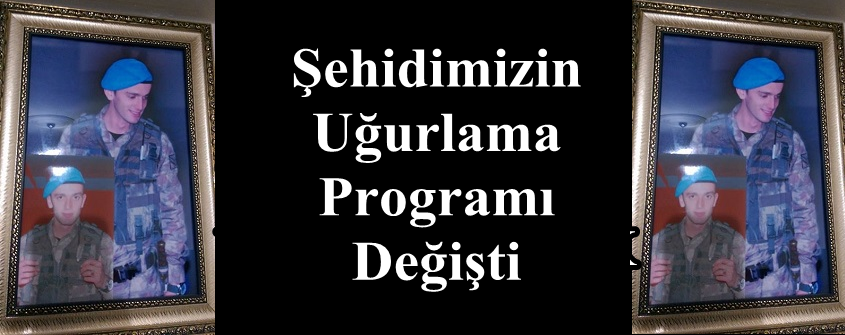 Şehidimizin Uğurlama Programı Değişti