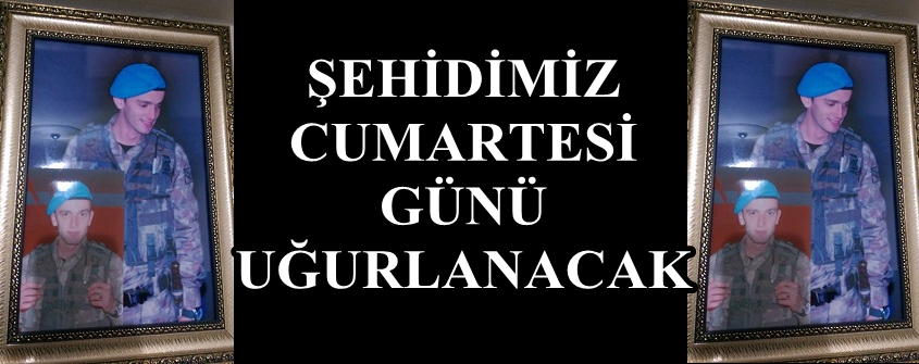 ŞEHİDİMİZ CUMARTESİ GÜNÜ UĞURLANACAK