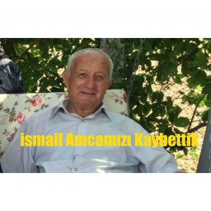 İSMAİL AMCAMIZI KAYBETTİK