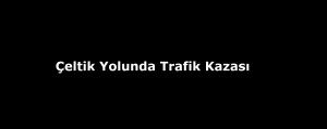 Çeltik Yolunda Trafik Kazası