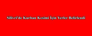 Silivri’de Kurban Kesimi İçin Yerler Belirlendi