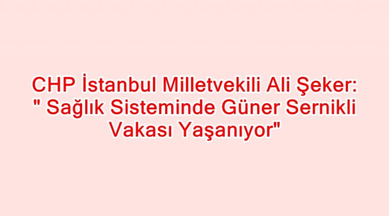 Sağlık Sisteminde Güner Sernikli Vakası Yaşanıyor