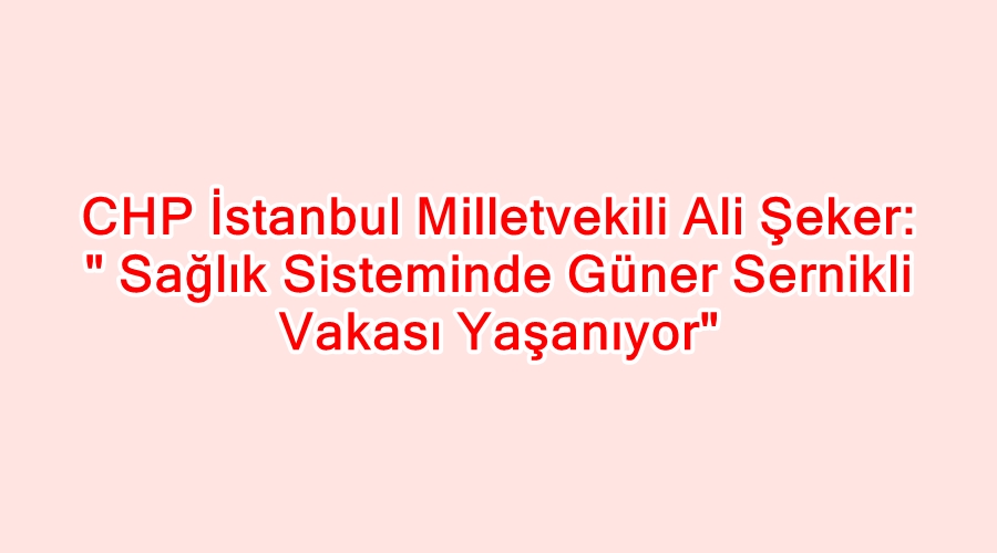 Sağlık Sisteminde Güner Sernikli Vakası Yaşanıyor
