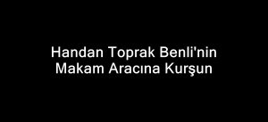 Handan Toprak Benli’nin Makam Aracına Kurşun