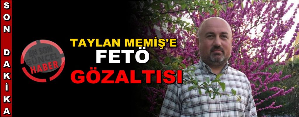SON DAKİKA! Taylan Memiş FETÖ’dan Gözaltına Alındı