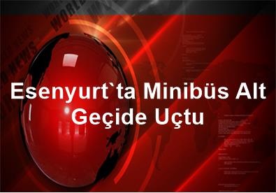 Esenyurt’ta Minibüs Alt Geçide Uçtu