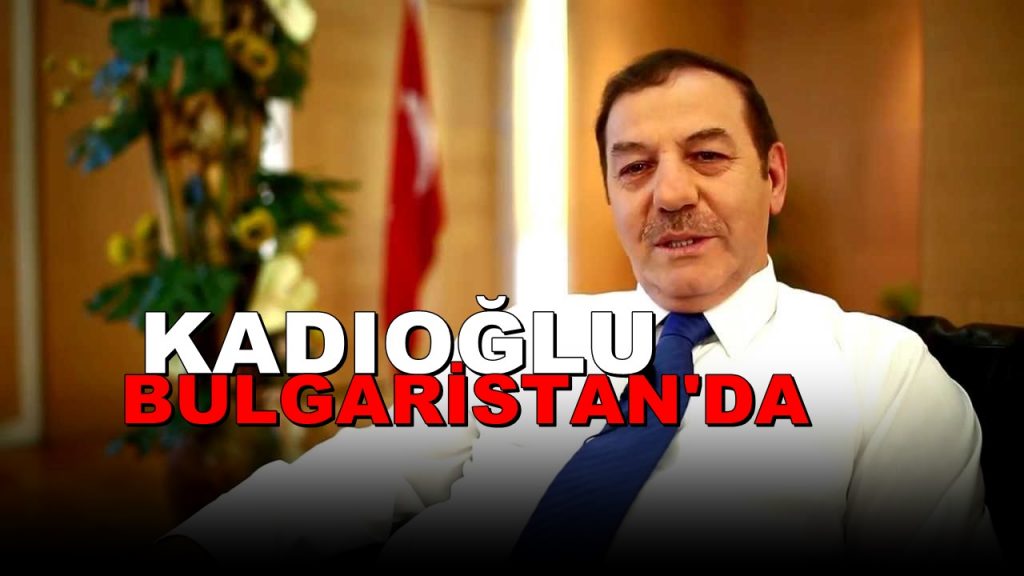 Başkan Necmi Kadıoğlu Bulgaristan’da