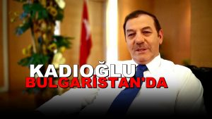 Başkan Necmi Kadıoğlu Bulgaristan’da