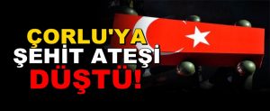 Çorlu’ya Şehit Ateşi Düştü!