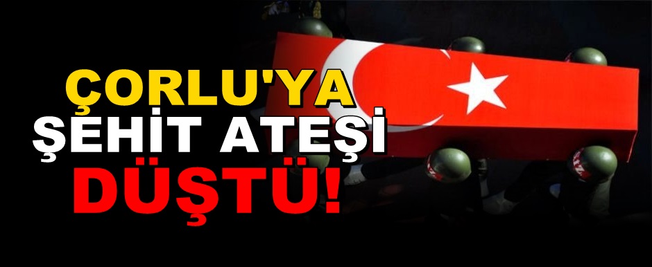 Çorlu’ya Şehit Ateşi Düştü!