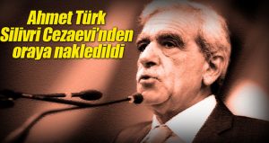 Ahmet Türk Silivri Cezaevi’nden oraya nakledildi!