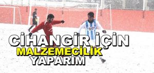 “CİHANGİR İÇİN MALZEMECİLİK DE YAPARIM”