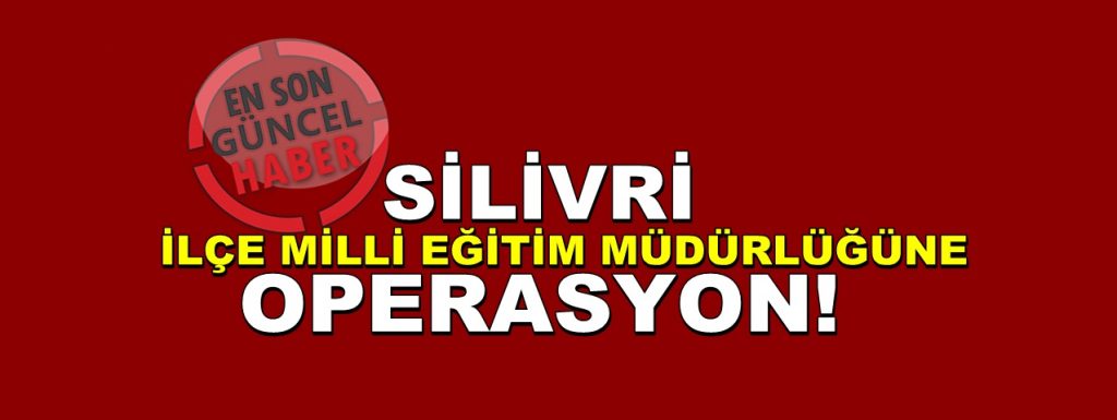 SON DAKİKA! Silivri İlçe Milli Eğitim Müdürlüğü’ne Operasyon