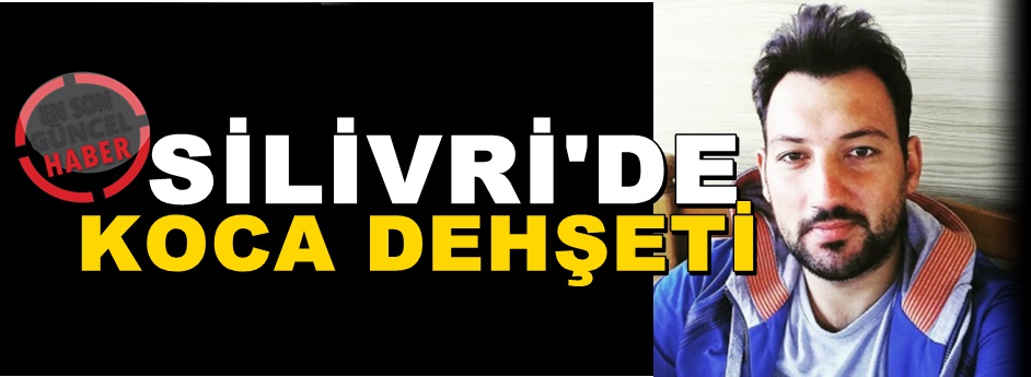 Silivri’de Öfkeli Koca Cinayet İşledi