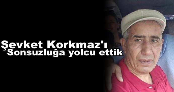 Şevket Korkmaz’ı Sonsuzluğa Yolcu Ettik