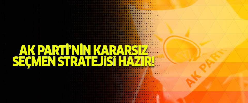 AK Parti’nin kararsız seçmen stratejisi hazır!