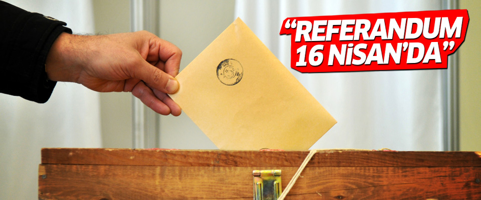 ‘Referandum 16 Nisan’da yapılacak’