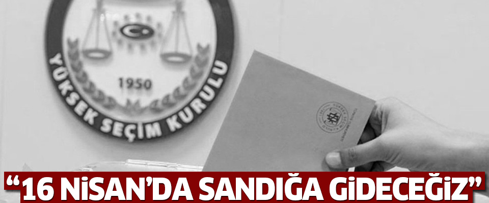 ’16 Nisan’da sandığa gideceğiz’