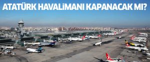 Atatürk Havalimanı kapatılacak mı?