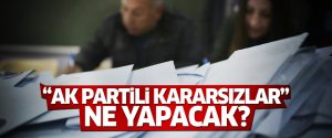 Kararsız Ak Partililer o gün ne yapacak?
