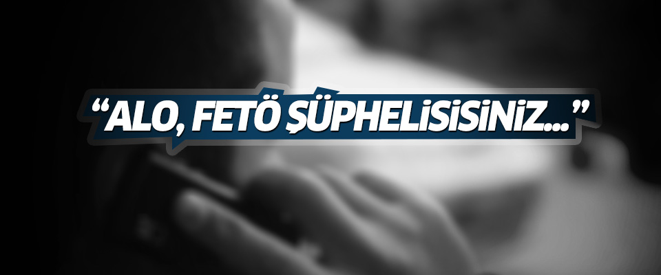‘Alo, FETÖ şüphelisisiniz…’