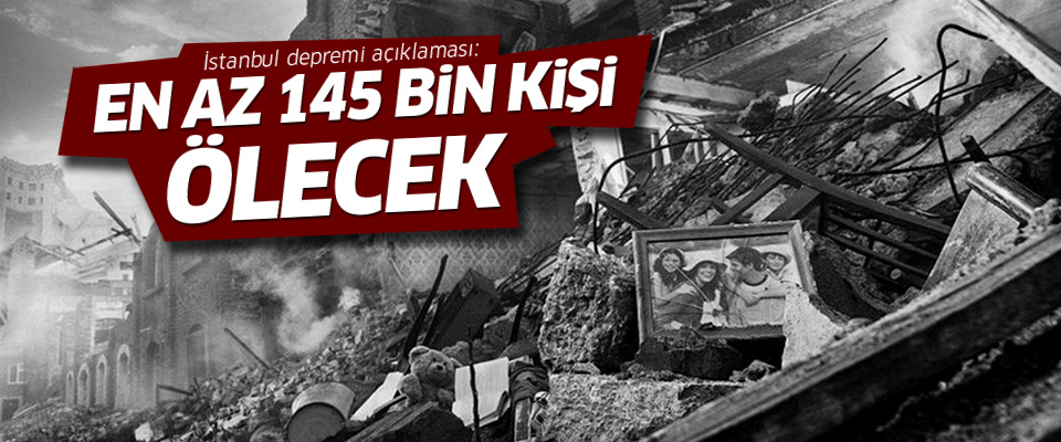 ‘İstanbul depreminde en az 145 bin kişi ölecek’