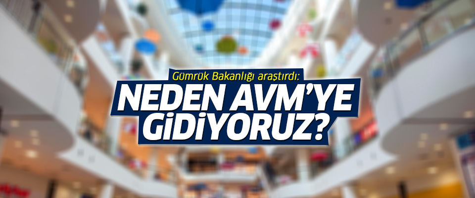 Gümrük Bakanlığı araştırdı: Neden AVM’ye gidiyoruz?