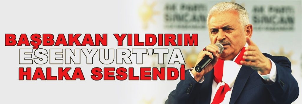 Başbakan Yıldırım Esenyurt’ta halka seslendi