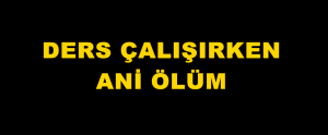 Ders Çalışırken Ani Ölüm