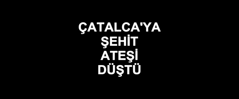 Çatalca’ya Şehit Ateşi Düştü