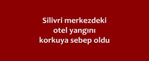 Silivri merkezdeki otel yangını korkuya sebep oldu