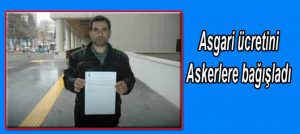 ASGARİ ÜCRETİNİ ASKERLERE BAĞIŞLADI!