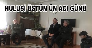 HULUSİ ÜSTÜN ÜN ACI GÜNÜ