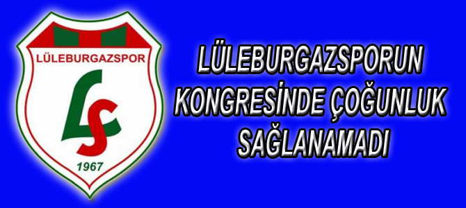 LÜLEBURGAZSPORUN KONGRESİNDE ÇOĞUNLUK SAĞLANAMADI