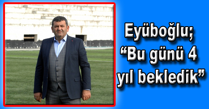 Eyüboğlu; “Bu günü 4 yıl bekledik”