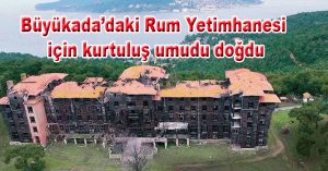 Büyükada’daki Rum Yetimhanesi için kurtuluş umudu doğdu