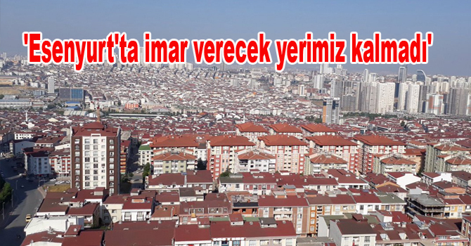 ‘Esenyurt’ta imar verecek yerimiz kalmadı’