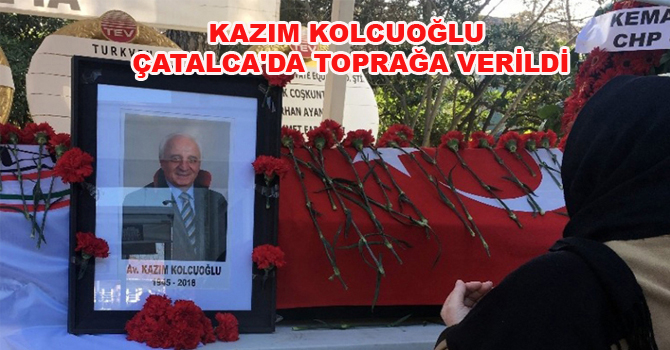 KAZIM KOLCUOĞLU ÇATALCA’DA TOPRAĞA VERİLDİ