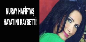 NURAY HAFİFTAŞ HAYATINI KAYBETTİ!