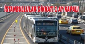 İSTANBULLULAR DİKKAT! 1 AY KAPALI