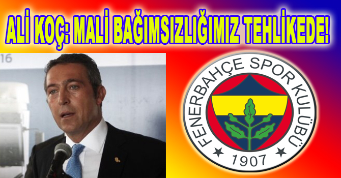 ALİ KOÇ: MALİ BAĞIMSIZLIĞIMIZ TEHLİKEDE!